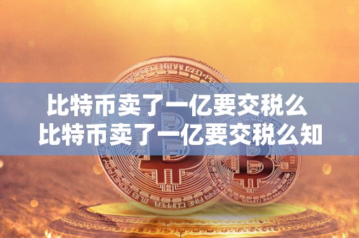 比特币卖了一亿要交税么 比特币卖了一亿要交税么知乎