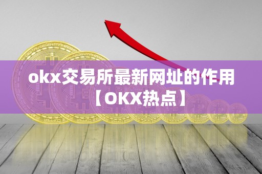 okx交易所最新网址的作用【OKX热点】