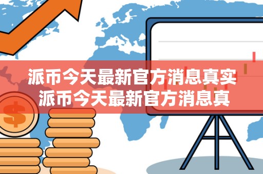 派币今天最新官方消息真实 派币今天最新官方消息真实派最新消息