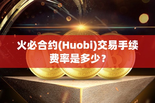 火必合约(Huobi)交易手续费率是多少？