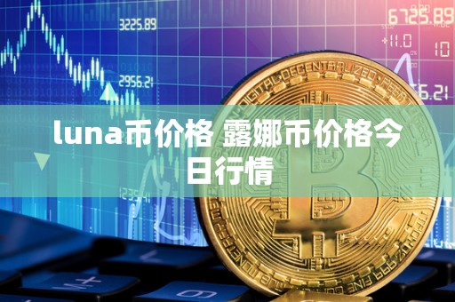 luna币价格 露娜币价格今日行情