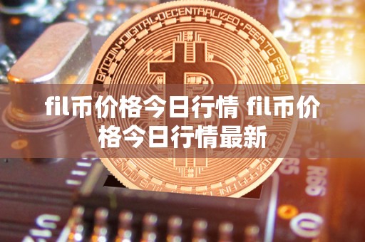 fil币价格今日行情 fil币价格今日行情最新