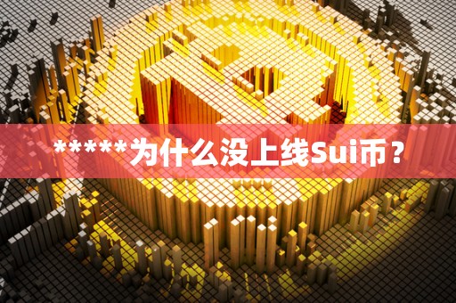 *****为什么没上线Sui币？