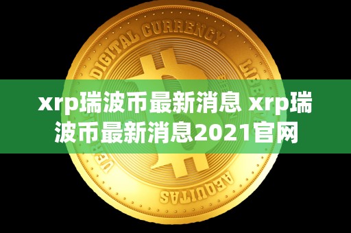 xrp瑞波币最新消息 xrp瑞波币最新消息2021官网