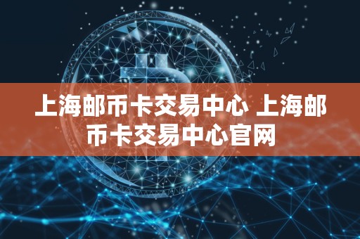 上海邮币卡交易中心 上海邮币卡交易中心官网