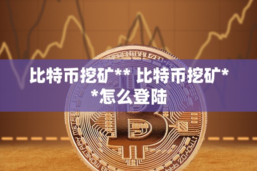 比特币挖矿** 比特币挖矿**怎么登陆