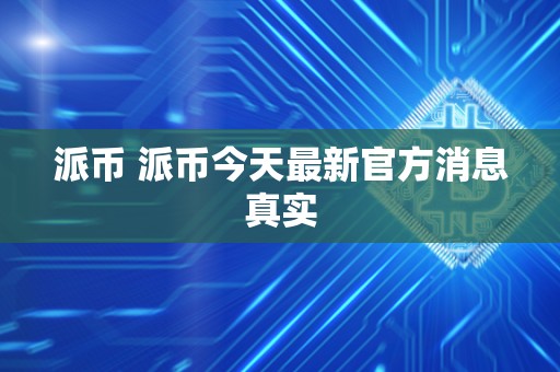 派币 派币今天最新官方消息真实