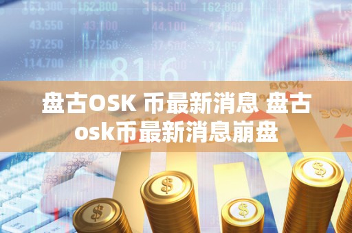 盘古OSK 币最新消息 盘古osk币最新消息崩盘