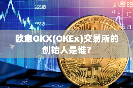 欧意OKX(OKEx)交易所的创始人是谁？