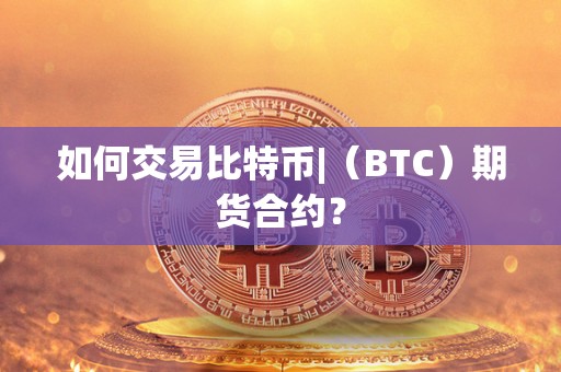 如何交易比特币|（BTC）期货合约？