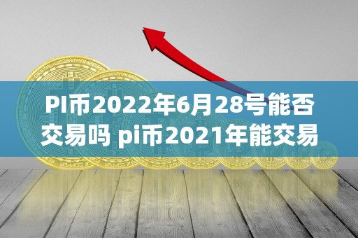 PI币2022年6月28号能否交易吗 pi币2021年能交易吗