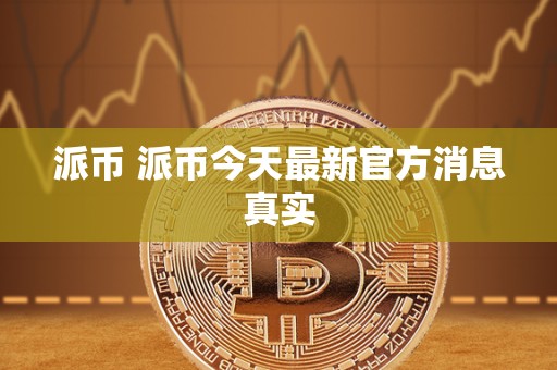 派币 派币今天最新官方消息真实