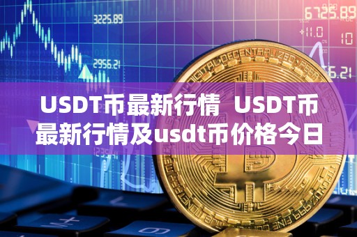 USDT币最新行情  USDT币最新行情及usdt币价格今日行情