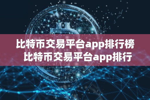 比特币交易平台app排行榜  比特币交易平台app排行榜：哪家交易平台app最受欢迎？