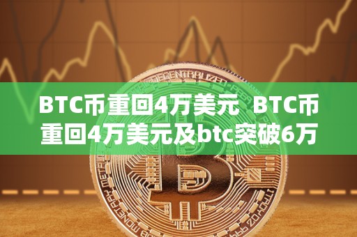 BTC币重回4万美元  BTC币重回4万美元及btc突破6万美元：比特币价格飙升引发市场关注