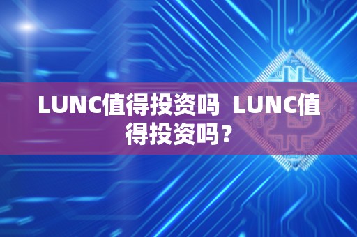 LUNC值得投资吗  LUNC值得投资吗？