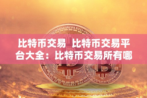 比特币交易  比特币交易平台大全：比特币交易所有哪些平台？