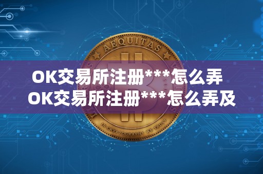 OK交易所注册***怎么弄  OK交易所注册***怎么弄及OK交易所注册***怎么弄到手机上