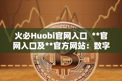 火必Huobi官网入口  **官网入口及**官方网站：数字货币交易平台的首选之选