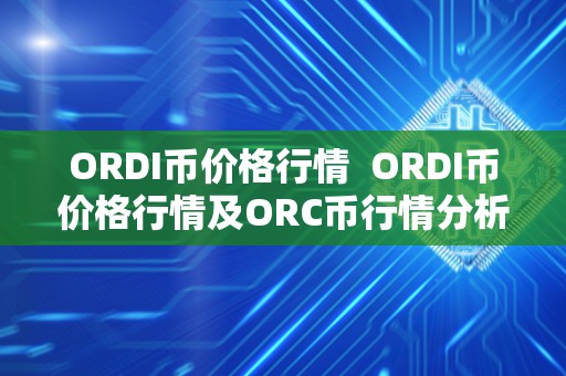 ORDI币价格行情  ORDI币价格行情及ORC币行情分析与预测