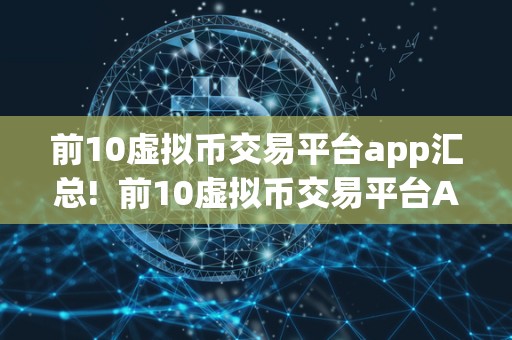 前10虚拟币交易平台app汇总!  前10虚拟币交易平台App汇总：让你轻松投资数字货币