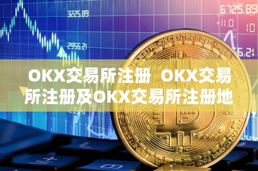 OKX交易所注册  OKX交易所注册及OKX交易所注册地