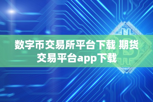 数字币交易所平台下载 期货交易平台app下载