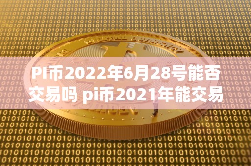 PI币2022年6月28号能否交易吗 pi币2021年能交易吗