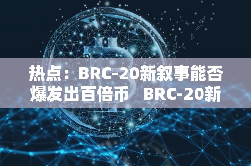 热点：BRC-20新叙事能否爆发出百倍币   BRC-20新叙事能否爆发出百倍币