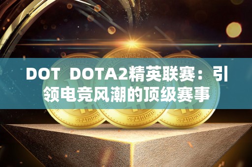 DOT  DOTA2精英联赛：引领电竞风潮的顶级赛事