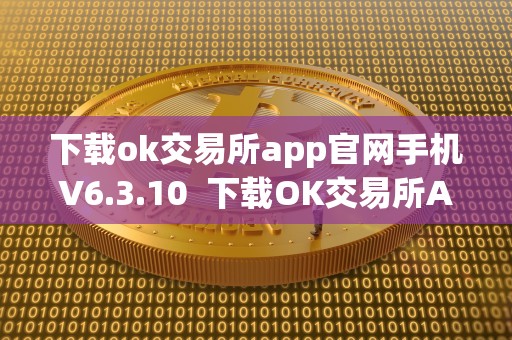 下载ok交易所app官网手机V6.3.10  下载OK交易所APP官网手机V6.3.10及OK交易所下载地址