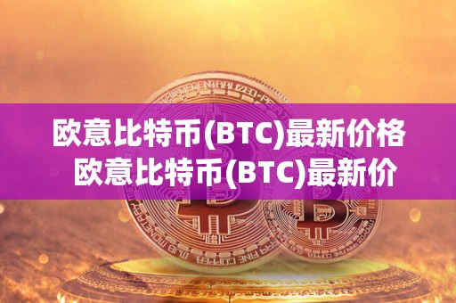 欧意比特币(BTC)最新价格  欧意比特币(BTC)最新价格及欧比特币官网