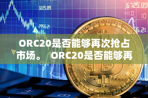 ORC20是否能够再次抢占市场。  ORC20是否能够再次抢占市场