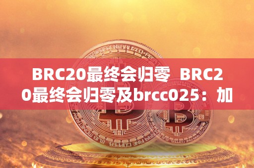 BRC20最终会归零  BRC20最终会归零及brcc025：加密货币的未来走向