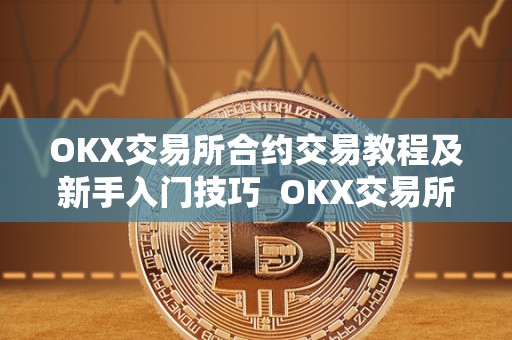 OKX交易所合约交易教程及新手入门技巧  OKX交易所合约交易教程及新手入门技巧