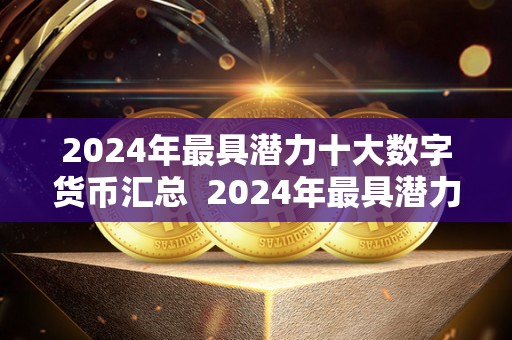 2024年最具潜力十大数字货币汇总  2024年最具潜力十大数字货币汇总及21年最有潜力的数字货币