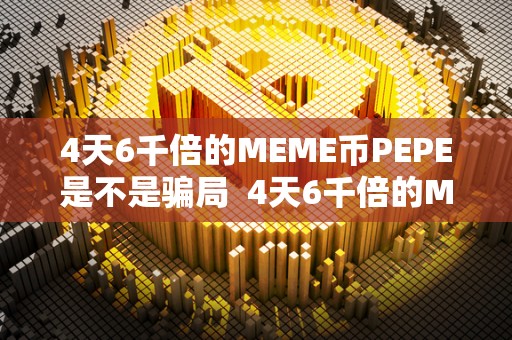 4天6千倍的MEME币PEPE是不是骗局  4天6千倍的MEME币PEPE是不是骗局