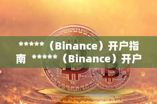 *****（Binance）开户指南  *****（Binance）开户指南