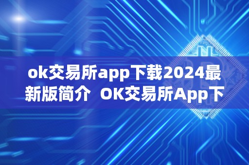 ok交易所app下载2024最新版简介  OK交易所App下载2024最新版简介及OK交易所App官网下载