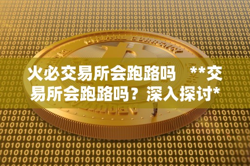 火必交易所会跑路吗   **交易所会跑路吗？深入探讨**交易所的风险和安全性 