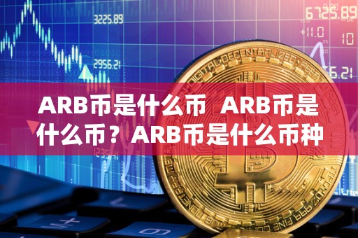 ARB币是什么币  ARB币是什么币？ARB币是什么币种？详细解读ARB币的相关信息