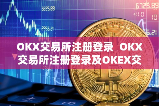 OKX交易所注册登录  OKX交易所注册登录及OKEX交易所注册指南