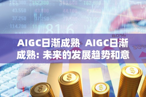 AIGC日渐成熟  AIGC日渐成熟: 未来的发展趋势和意义