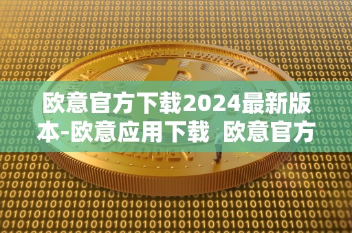 欧意官方下载2024最新版本-欧意应用下载  欧意官方下载2024最新版本-欧意应用下载及欧意官方**