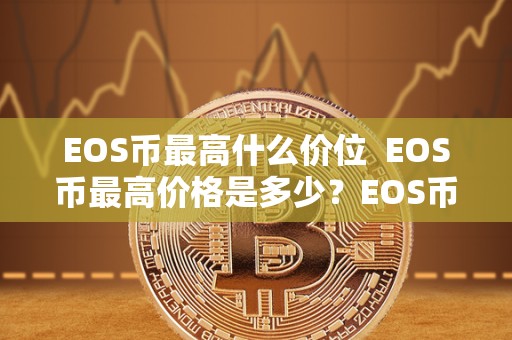 EOS币最高什么价位  EOS币最高价格是多少？EOS币最高价位有多高？