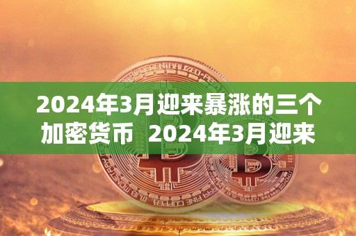 2024年3月迎来暴涨的三个加密货币  2024年3月迎来暴涨的三个加密货币及其背后的故事