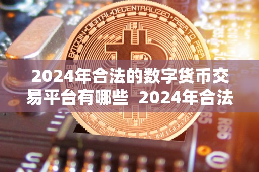 2024年合法的数字货币交易平台有哪些  2024年合法的数字货币交易平台有哪些