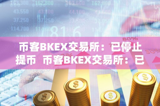 币客BKEX交易所：已停止提币  币客BKEX交易所：已停止提币及币客bkex交易所关闭了吗?