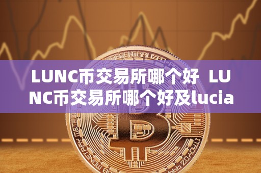 LUNC币交易所哪个好  LUNC币交易所哪个好及lucia币在哪个交易所