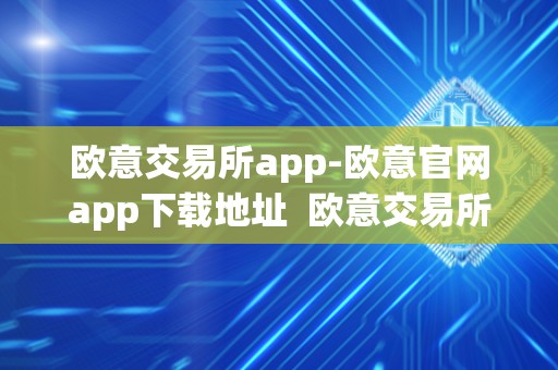 欧意交易所app-欧意官网app下载地址  欧意交易所App-欧意官网App下载地址及欧意交易所正规性问题